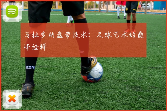 马拉多纳盘带技术：足球艺术的巅峰诠释