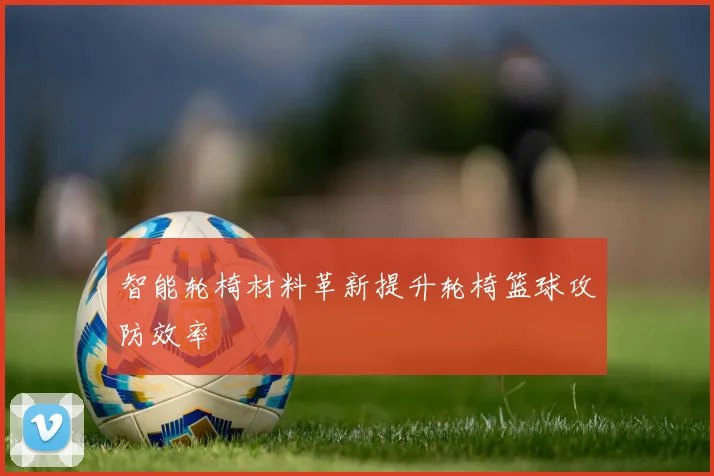 智能轮椅材料革新提升轮椅篮球攻防效率