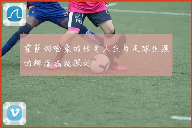 霍萨姆哈桑的传奇人生与足球生涯的辉煌成就探讨