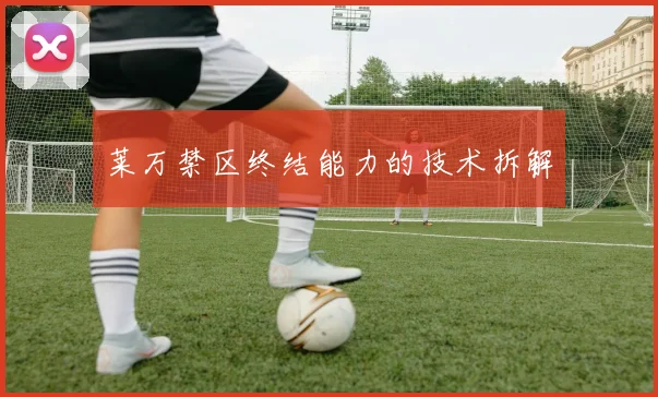 莱万禁区终结能力的技术拆解