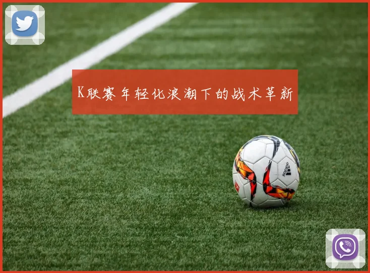 K联赛年轻化浪潮下的战术革新