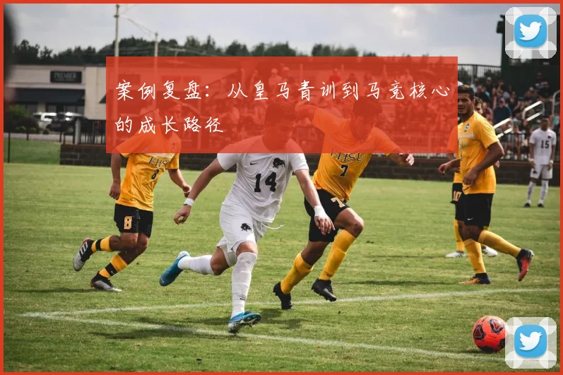 案例复盘：从皇马青训到马竞核心的成长路径