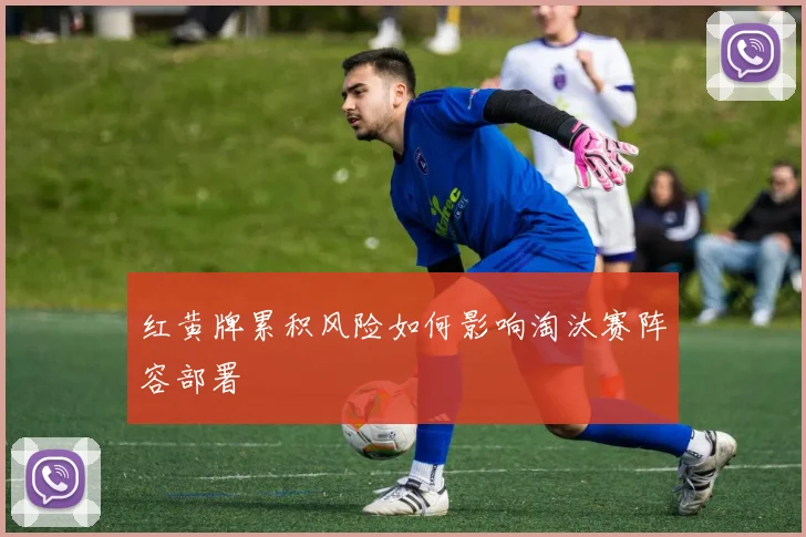 红黄牌累积风险如何影响淘汰赛阵容部署