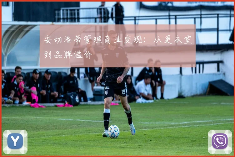 安切洛蒂管理商业变现：从更衣室到品牌溢价