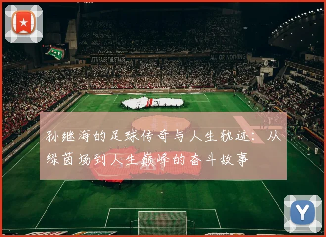 孙继海的足球传奇与人生轨迹：从绿茵场到人生巅峰的奋斗故事