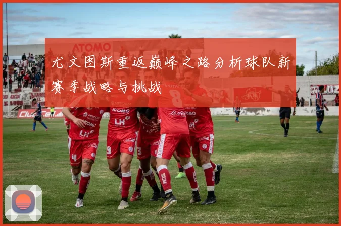 尤文图斯重返巅峰之路分析球队新赛季战略与挑战