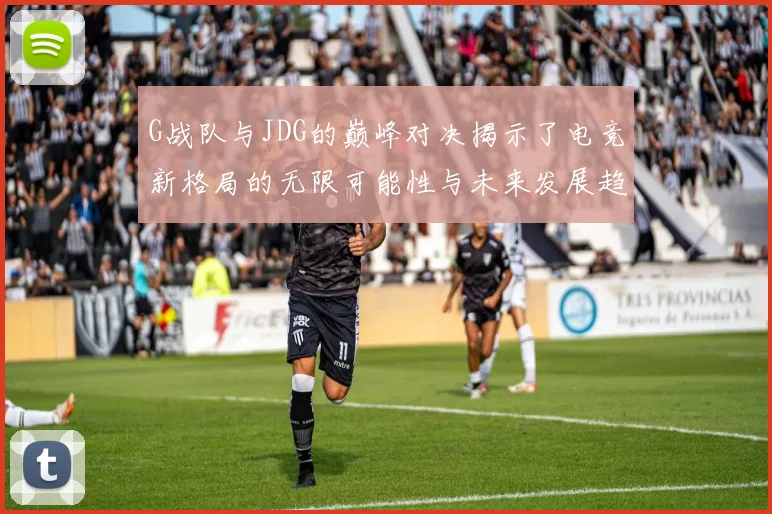 G战队与JDG的巅峰对决揭示了电竞新格局的无限可能性与未来发展趋势