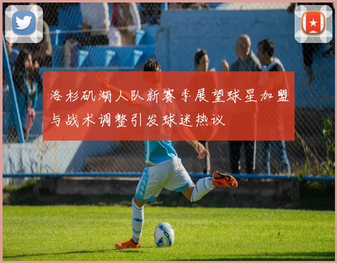 洛杉矶湖人队新赛季展望球星加盟与战术调整引发球迷热议
