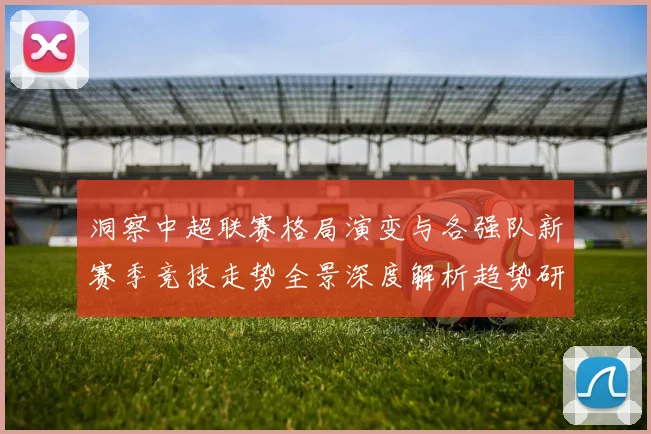 洞察中超联赛格局演变与各强队新赛季竞技走势全景深度解析趋势研