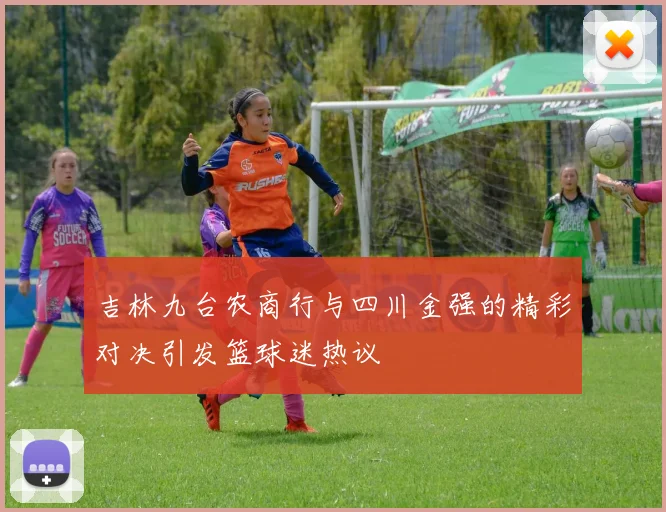 吉林九台农商行与四川金强的精彩对决引发篮球迷热议