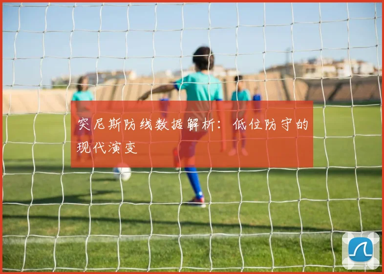 突尼斯防线数据解析：低位防守的现代演变