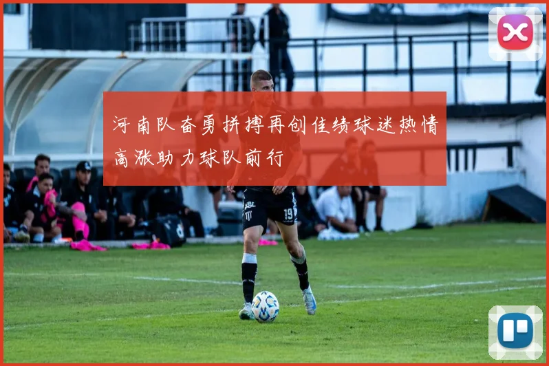 河南队奋勇拼搏再创佳绩球迷热情高涨助力球队前行