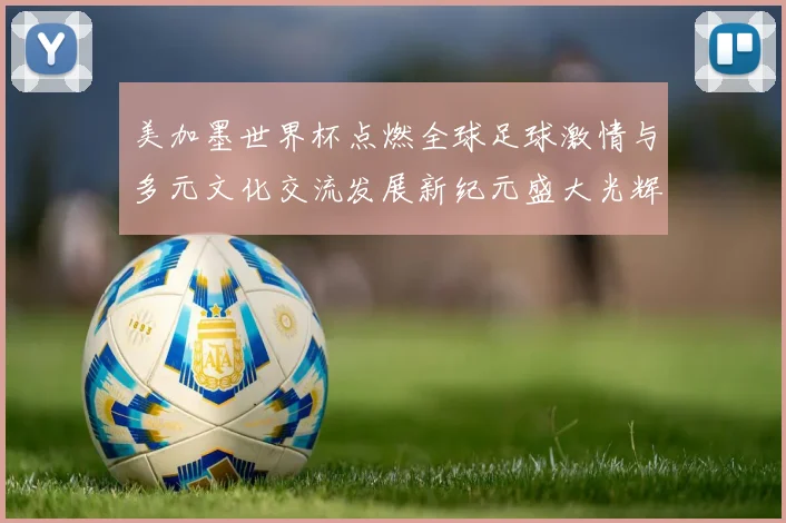 美加墨世界杯点燃全球足球激情与多元文化交流发展新纪元盛大光辉