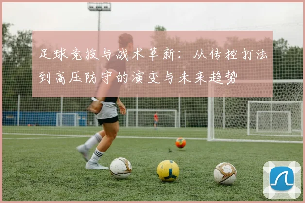 足球竞技与战术革新：从传控打法到高压防守的演变与未来趋势