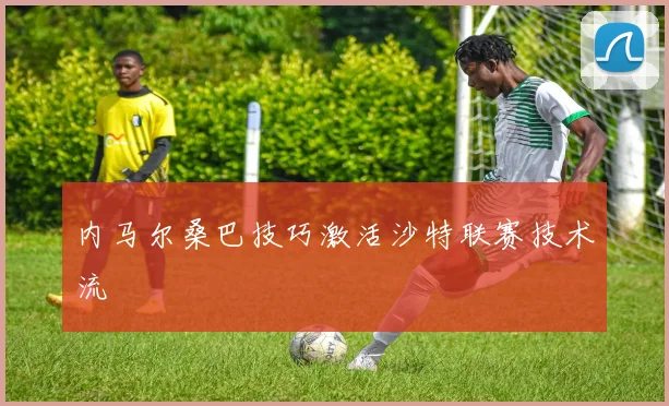内马尔桑巴技巧激活沙特联赛技术流