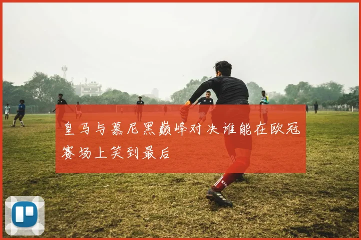 皇马与慕尼黑巅峰对决谁能在欧冠赛场上笑到最后