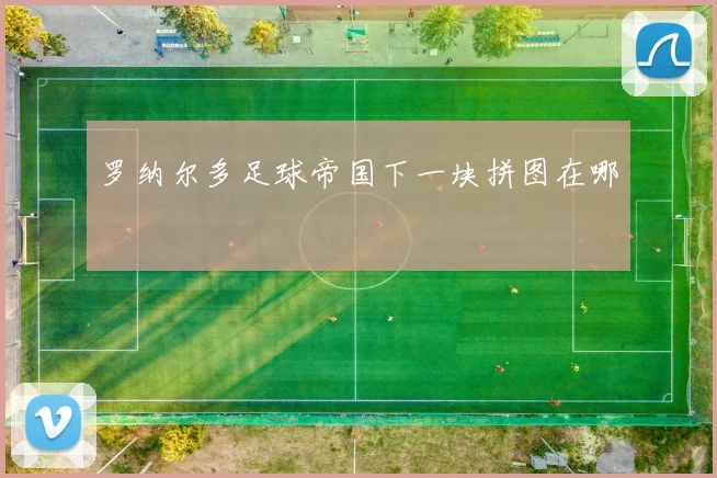 罗纳尔多足球帝国下一块拼图在哪