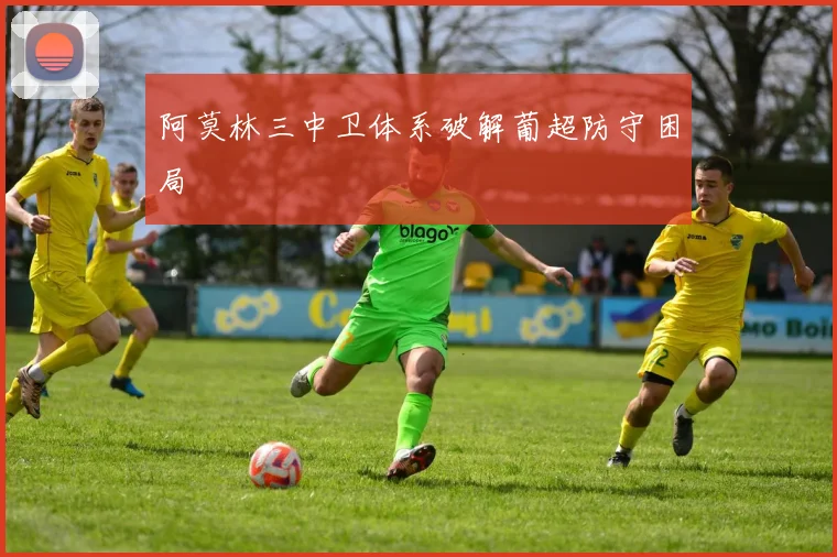 阿莫林三中卫体系破解葡超防守困局